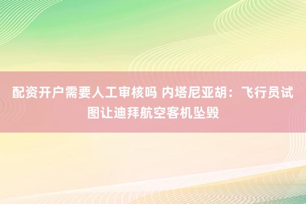 配资开户需要人工审核吗 内塔尼亚胡：飞行员试图让迪拜航空客机坠毁