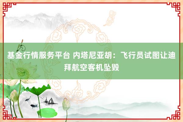 基金行情服务平台 内塔尼亚胡：飞行员试图让迪拜航空客机坠毁