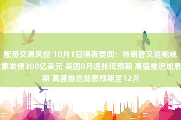 配资交易风控 10月1日隔夜要闻：特朗普又逼鲍威尔辞职 派拉蒙发债300亿美元 美国8月通胀低预期 高盛推迟加息预期至12月