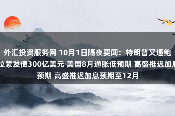 外汇投资服务网 10月1日隔夜要闻：特朗普又逼鲍威尔辞职 派拉蒙发债300亿美元 美国8月通胀低预期 高盛推迟加息预期至12月