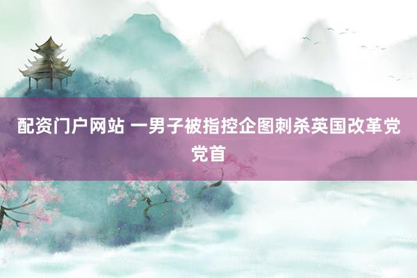配资门户网站 一男子被指控企图刺杀英国改革党党首
