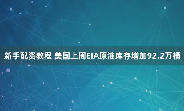 新手配资教程 美国上周EIA原油库存增加92.2万桶