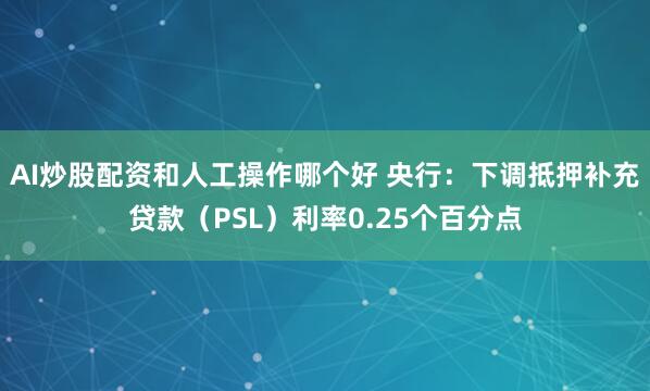 AI炒股配资和人工操作哪个好 央行：下调抵押补充贷款（PSL）利率0.25个百分点