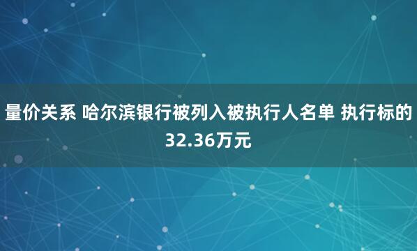 量价关系 哈尔滨银行被列入被执行人名单 执行标的32.36万元