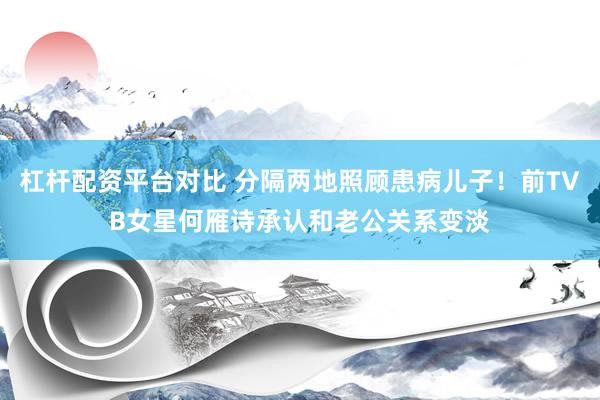 杠杆配资平台对比 分隔两地照顾患病儿子！前TVB女星何雁诗承认和老公关系变淡