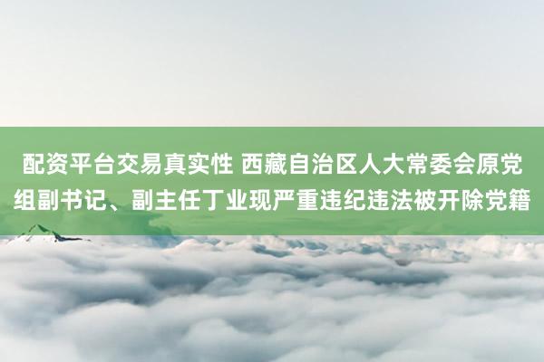 配资平台交易真实性 西藏自治区人大常委会原党组副书记、副主任丁业现严重违纪违法被开除党籍