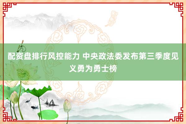 配资盘排行风控能力 中央政法委发布第三季度见义勇为勇士榜
