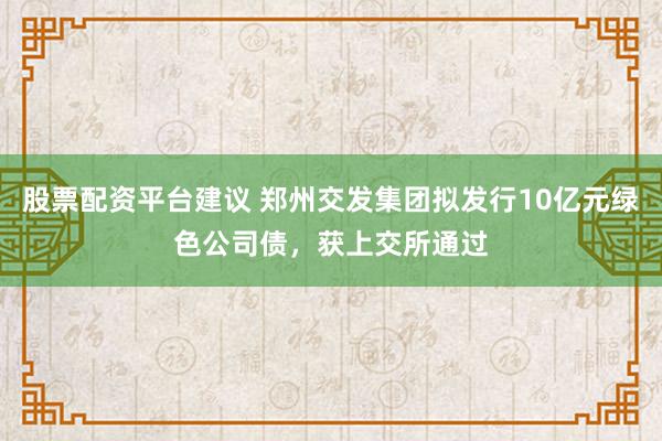 股票配资平台建议 郑州交发集团拟发行10亿元绿色公司债，获上交所通过