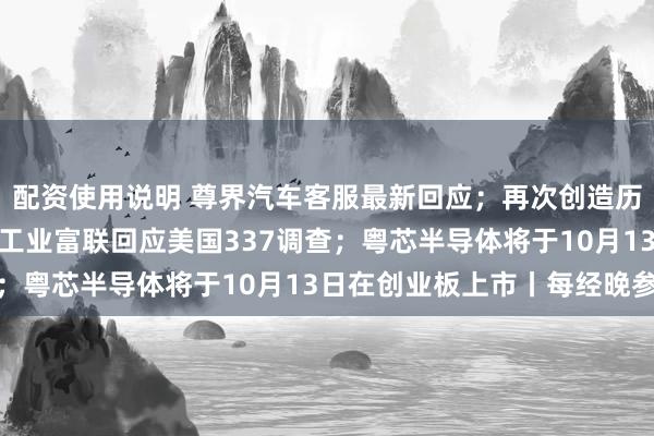 配资使用说明 尊界汽车客服最新回应；再次创造历史，郑钦文中网夺冠；工业富联回应美国337调查；粤芯半导体将于10月13日在创业板上市丨每经晚参