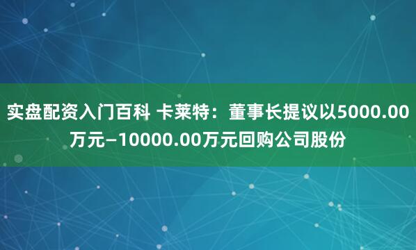 实盘配资入门百科 卡莱特：董事长提议以5000.00万元—10000.00万元回购公司股份