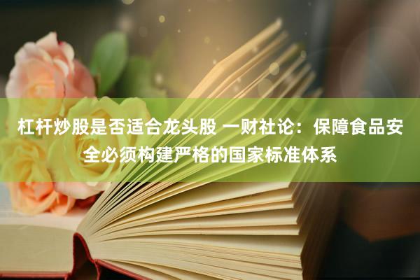 杠杆炒股是否适合龙头股 一财社论：保障食品安全必须构建严格的国家标准体系