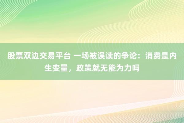 股票双边交易平台 一场被误读的争论：消费是内生变量，政策就无能为力吗