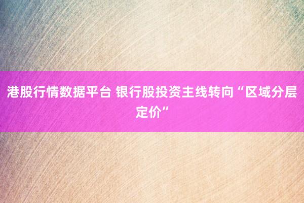 港股行情数据平台 银行股投资主线转向“区域分层定价”
