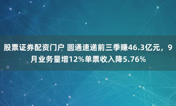股票证券配资门户 圆通速递前三季赚46.3亿元，9月业务量增12%单票收入降5.76%