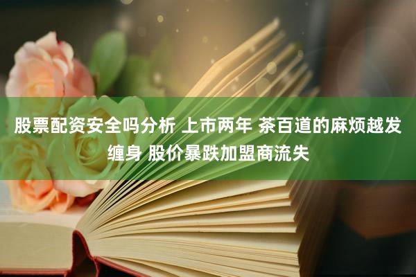 股票配资安全吗分析 上市两年 茶百道的麻烦越发缠身 股价暴跌加盟商流失