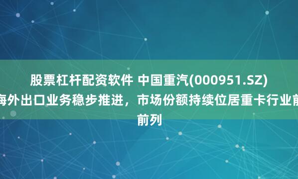 股票杠杆配资软件 中国重汽(000951.SZ)：海外出口业务稳步推进，市场份额持续位居重卡行业前列