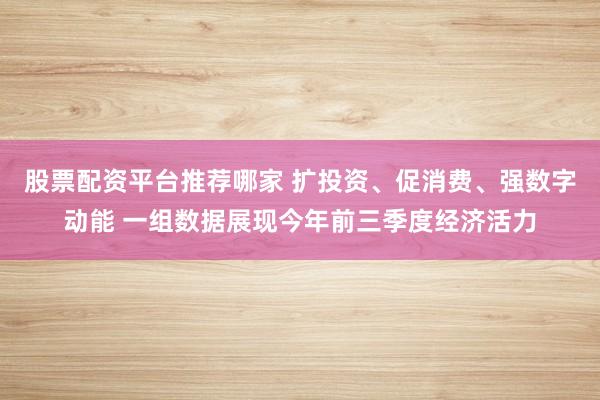 股票配资平台推荐哪家 扩投资、促消费、强数字动能 一组数据展现今年前三季度经济活力