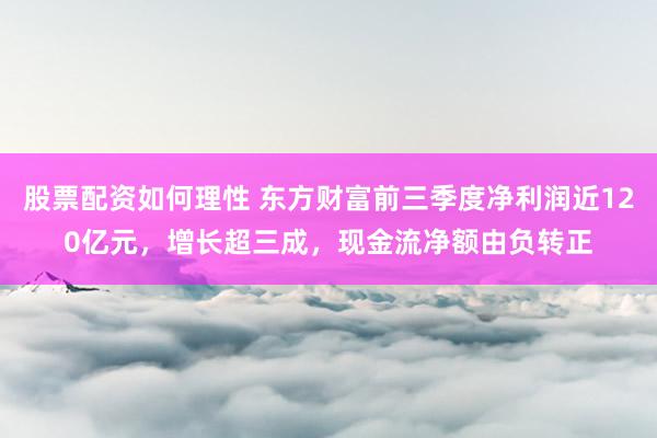 股票配资如何理性 东方财富前三季度净利润近120亿元，增长超三成，现金流净额由负转正