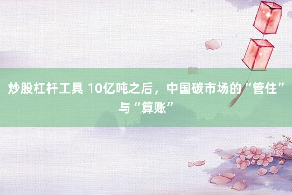 炒股杠杆工具 10亿吨之后，中国碳市场的“管住”与“算账”
