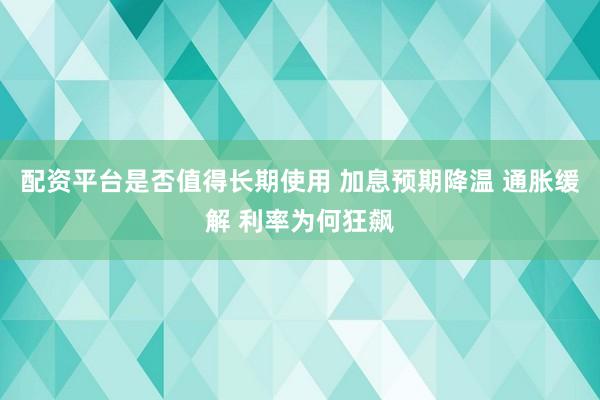 配资平台是否值得长期使用 加息预期降温 通胀缓解 利率为何狂飙
