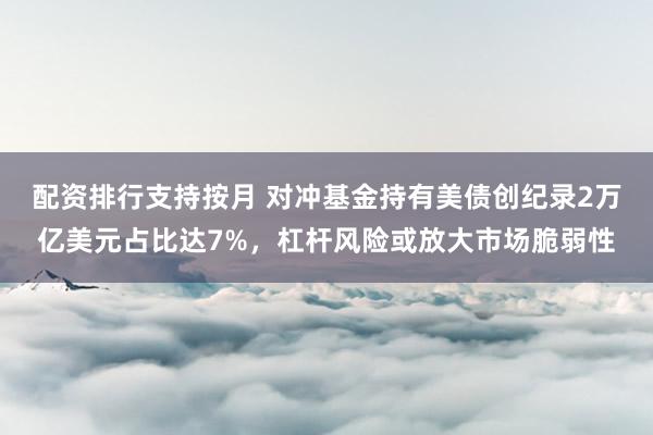 配资排行支持按月 对冲基金持有美债创纪录2万亿美元占比达7%，杠杆风险或放大市场脆弱性