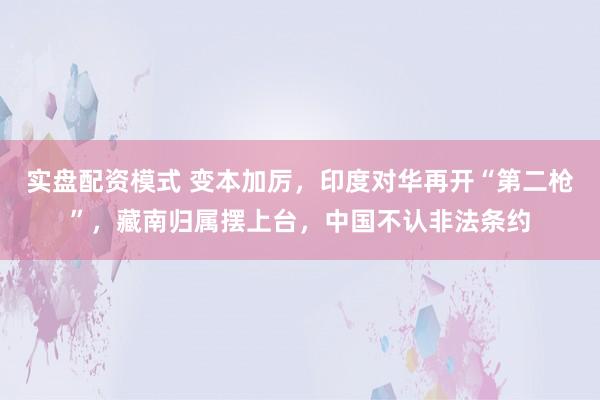 实盘配资模式 变本加厉，印度对华再开“第二枪”，藏南归属摆上台，中国不认非法条约