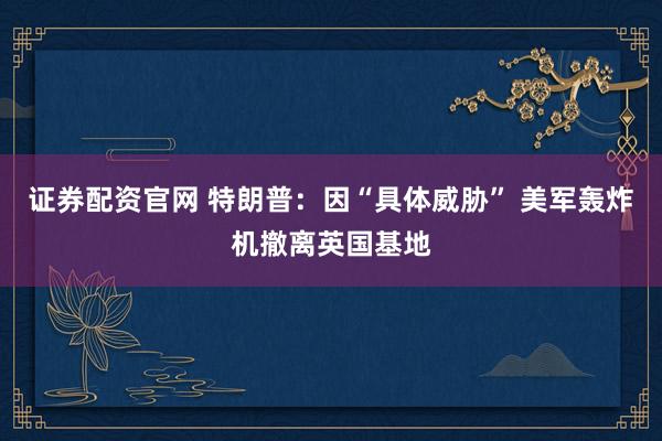 证券配资官网 特朗普：因“具体威胁” 美军轰炸机撤离英国基地