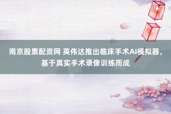 南京股票配资网 英伟达推出临床手术AI模拟器，基于真实手术录像训练而成