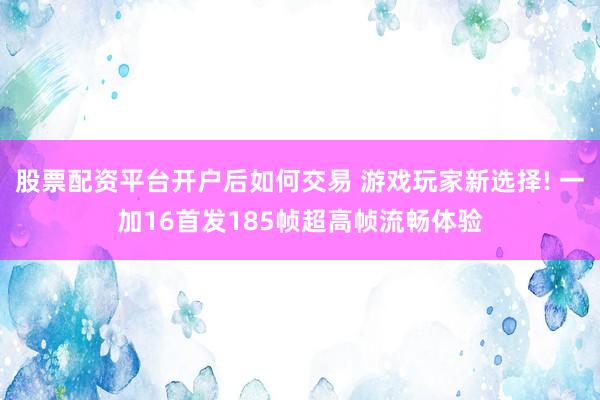 股票配资平台开户后如何交易 游戏玩家新选择! 一加16首发185帧超高帧流畅体验