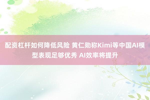 配资杠杆如何降低风险 黄仁勋称Kimi等中国AI模型表现足够优秀 AI效率将提升
