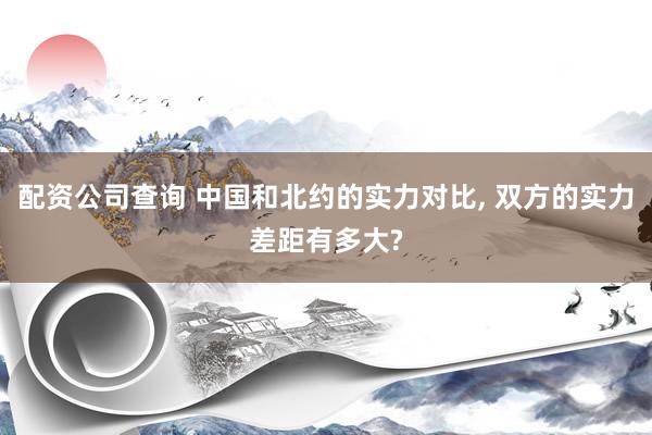 配资公司查询 中国和北约的实力对比, 双方的实力差距有多大?