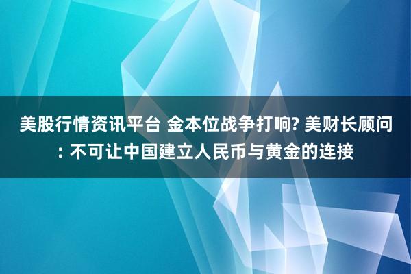 美股行情资讯平台 金本位战争打响? 美财长顾问: 不可让中国建立人民币与黄金的连接