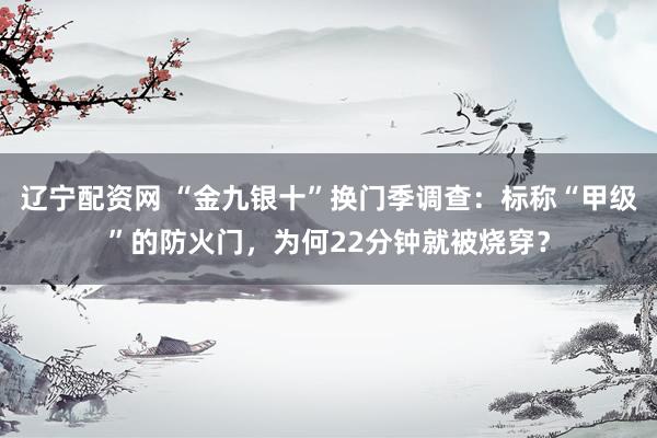 辽宁配资网 “金九银十”换门季调查：标称“甲级”的防火门，为何22分钟就被烧穿？