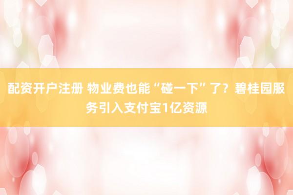 配资开户注册 物业费也能“碰一下”了?碧桂园服务引入支付宝1亿资源