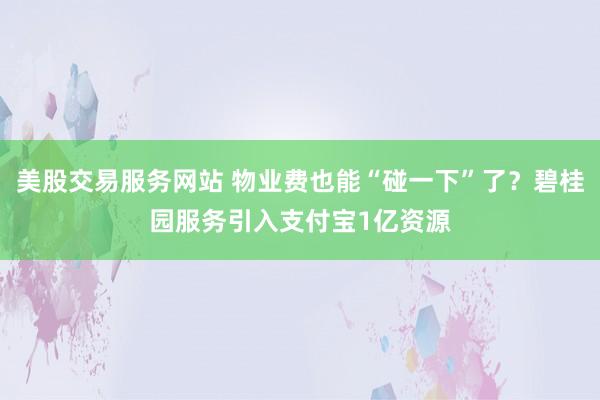 美股交易服务网站 物业费也能“碰一下”了?碧桂园服务引入支付宝1亿资源