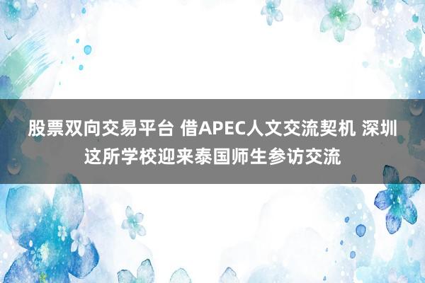 股票双向交易平台 借APEC人文交流契机 深圳这所学校迎来泰国师生参访交流