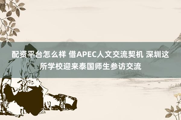 配资平台怎么样 借APEC人文交流契机 深圳这所学校迎来泰国师生参访交流
