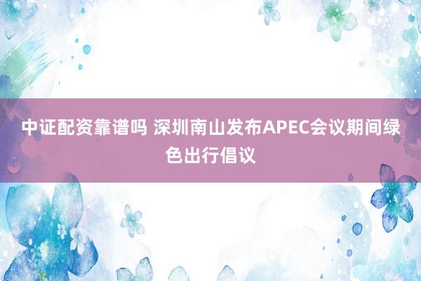 中证配资靠谱吗 深圳南山发布APEC会议期间绿色出行倡议