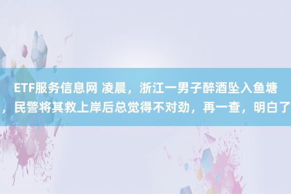 ETF服务信息网 凌晨，浙江一男子醉酒坠入鱼塘，民警将其救上岸后总觉得不对劲，再一查，明白了